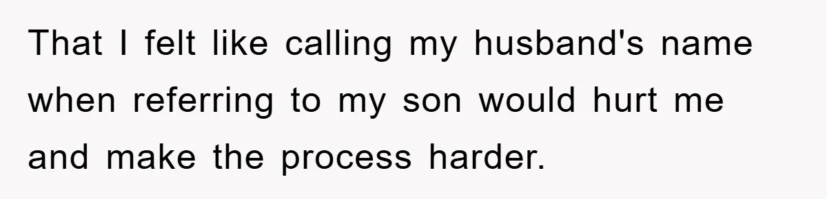 That I felt like calling my husband's name when referring to my son would hurt me and make the process harder.