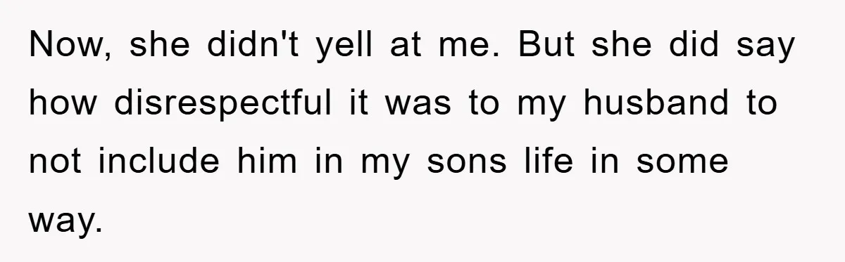 Now, she didn't yell at me. But she did say how disrespectful it was to my husband to not include him in my sons life in some way.