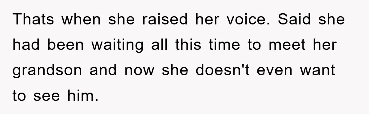 Thats when she raised her voice. Said she had been waiting all this time to meet her grandson and now she doesn't even want to see him.