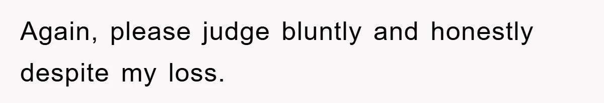 Again, please judge bluntly and honestly despite my loss.