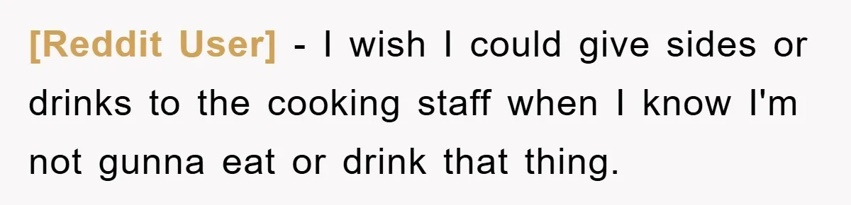 [Reddit User] - I wish I could give sides or drinks to the cooking staff when I know I'm not gunna eat or drink that thing.