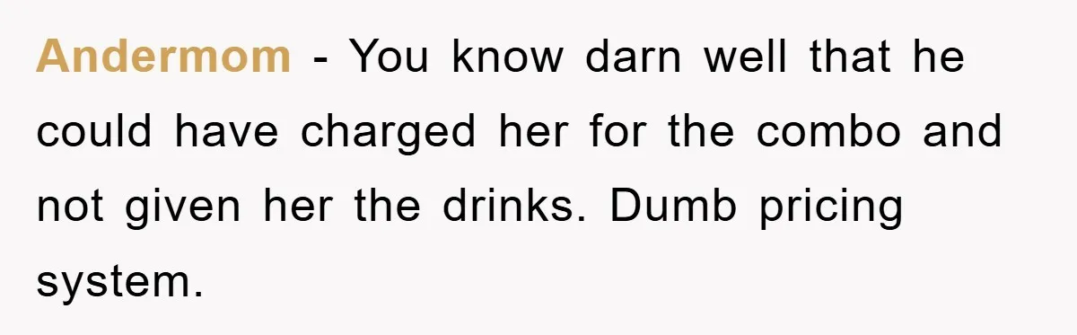 Andermom - You know darn well that he could have charged her for the combo and not given her the drinks. Dumb pricing system.