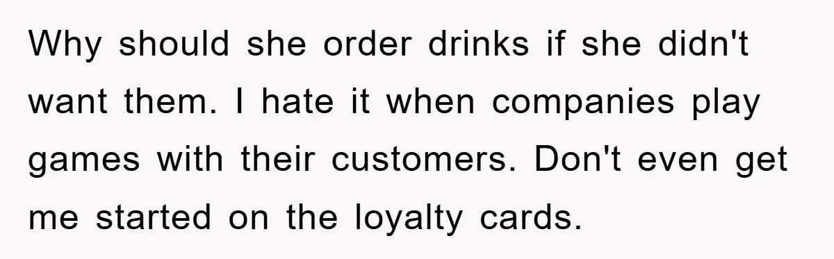 Why should she order drinks if she didn't want them. I hate it when companies play games with their customers. Don't even get me started on the loyalty cards.