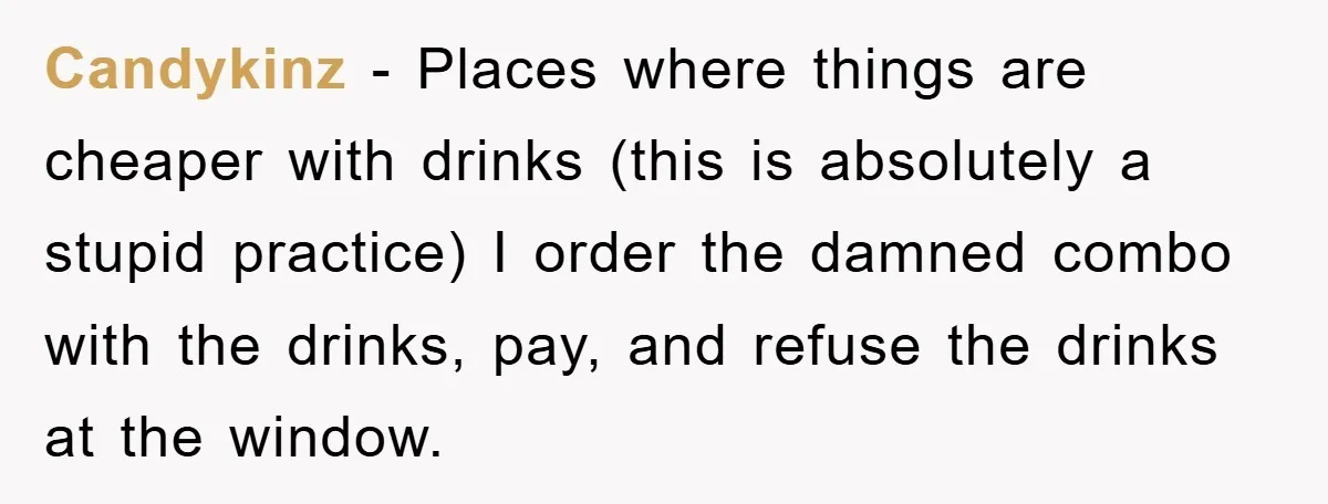 Candykinz - Places where things are cheaper with drinks (this is absolutely a stupid practice) I order the damned combo with the drinks, pay, and refuse the drinks at the...