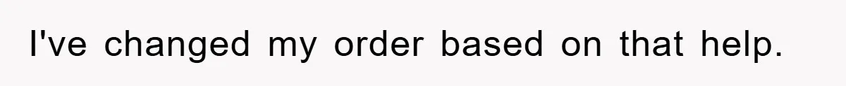 I've changed my order based on that help.
