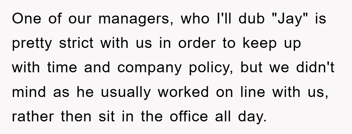 One of our managers, who I'll dub "Jay" is pretty strict with us in order to keep up with time and company policy, but we didn't mind as he usually...