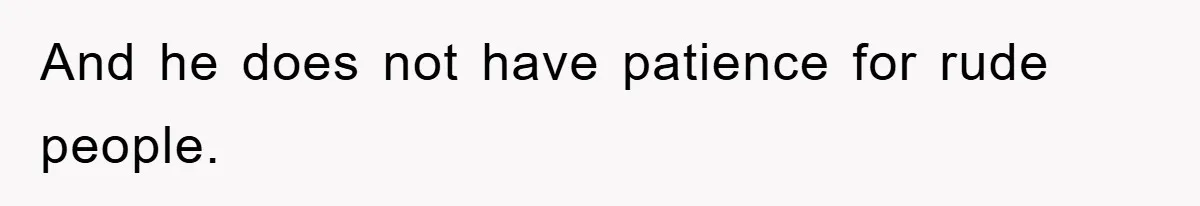 And he does not have patience for rude people.