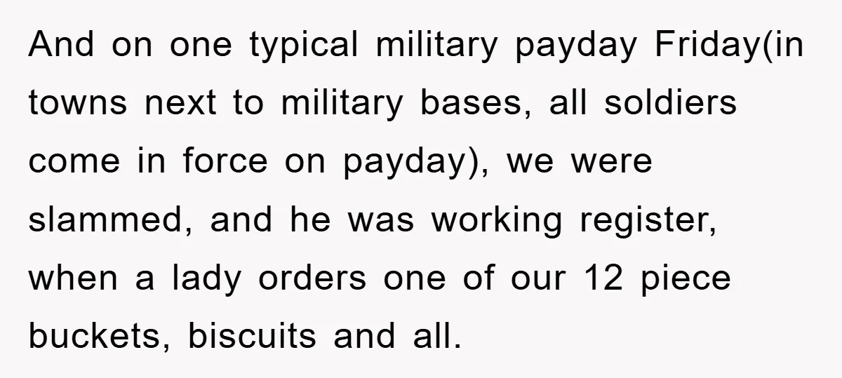 And on one typical military payday Friday(in towns next to military bases, all soldiers come in force on payday), we were slammed, and he was working register, when a lady...