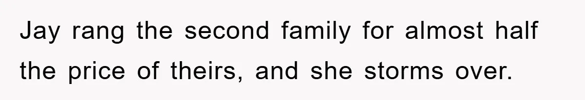 Jay rang the second family for almost half the price of theirs, and she storms over.