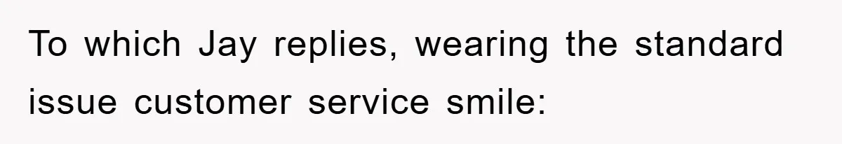 To which Jay replies, wearing the standard issue customer service smile: