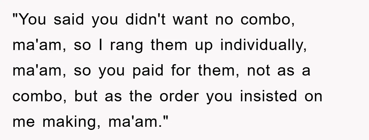 "You said you didn't want no combo, ma'am, so I rang them up individually, ma'am, so you paid for them, not as a combo, but as the order you insisted...