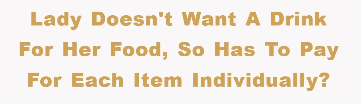 Lady doesn't want a drink for her food, so has to pay for each item individually?