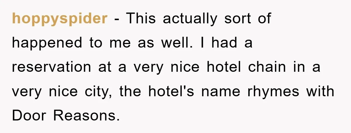 hoppyspider - This actually sort of happened to me as well. I had a reservation at a very nice hotel chain in a very nice city, the hotel's name rhymes...