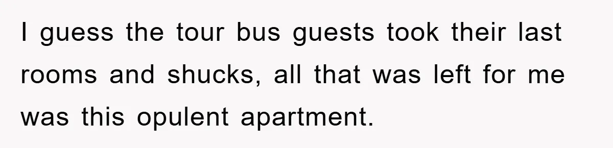 I guess the tour bus guests took their last rooms and shucks, all that was left for me was this opulent apartment.