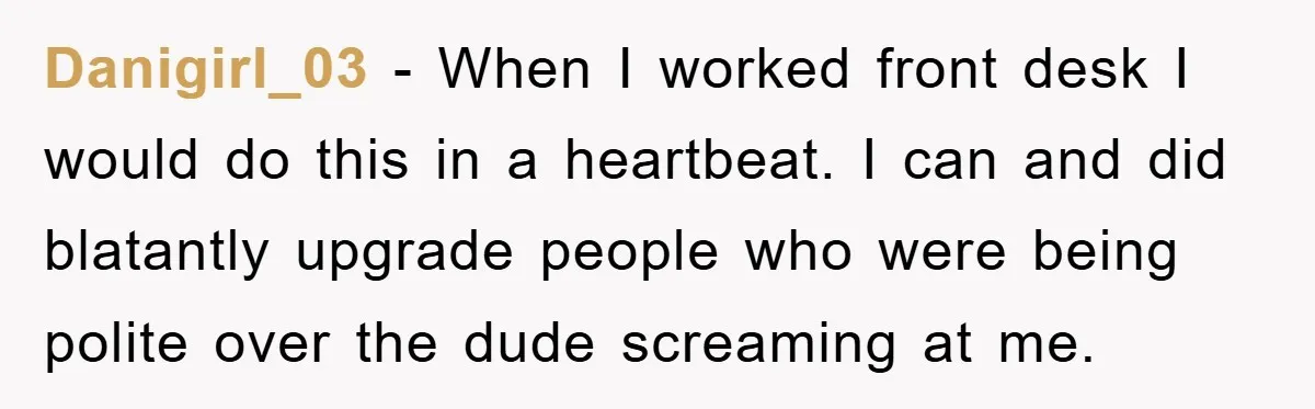 Danigirl_03 - When I worked front desk I would do this in a heartbeat. I can and did blatantly upgrade people who were being polite over the dude screaming at...