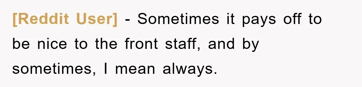 [Reddit User] - Sometimes it pays off to be nice to the front staff, and by sometimes, I mean always.