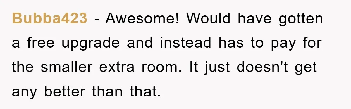 Bubba423 - Awesome! Would have gotten a free upgrade and instead has to pay for the smaller extra room. It just doesn't get any better than that.