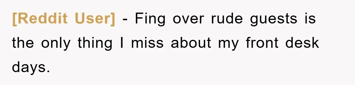 [Reddit User] - Fing over rude guests is the only thing I miss about my front desk days.