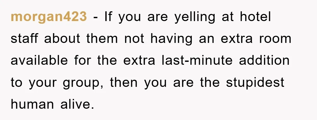 morgan423 - If you are yelling at hotel staff about them not having an extra room available for the extra last-minute addition to your group, then you are the stupidest...