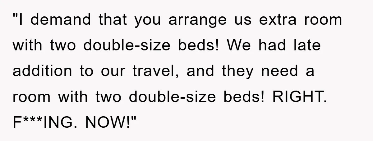 "I demand that you arrange us extra room with two double-size beds! We had late addition to our travel, and they need a room with two double-size beds! RIGHT. F***ING....