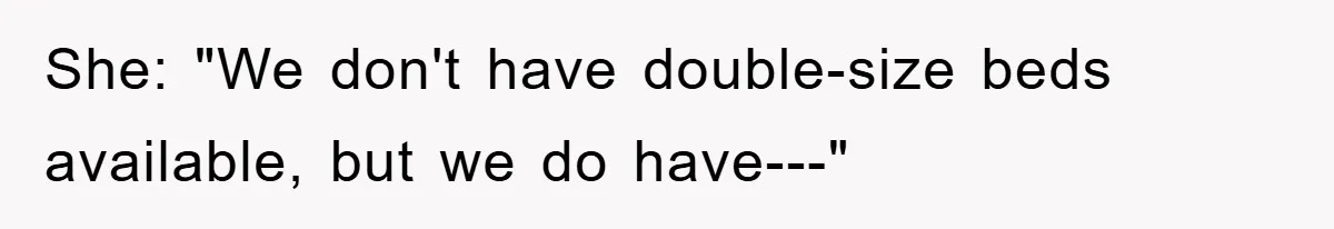 She: "We don't have double-size beds available, but we do have---"