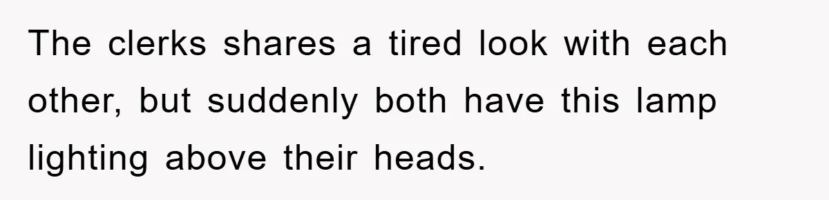 The clerks shares a tired look with each other, but suddenly both have this lamp lighting above their heads.