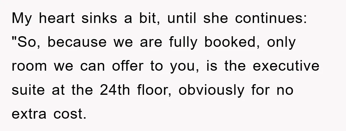My heart sinks a bit, until she continues: "So, because we are fully booked, only room we can offer to you, is the executive suite at the 24th floor, obviously...