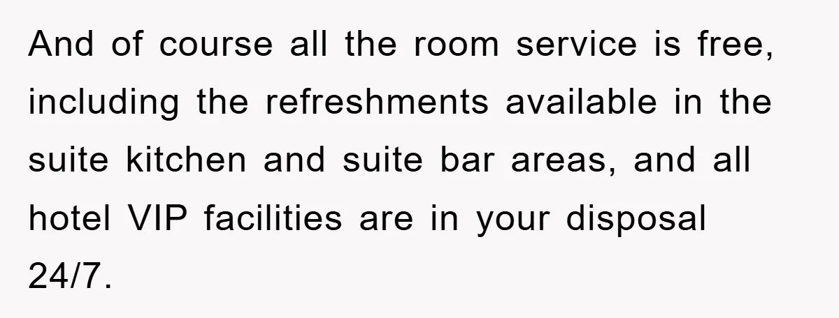 And of course all the room service is free, including the refreshments available in the suite kitchen and suite bar areas, and all hotel VIP facilities are in your disposal...