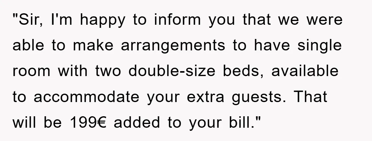 "Sir, I'm happy to inform you that we were able to make arrangements to have single room with two double-size beds, available to accommodate your extra guests. That will be...