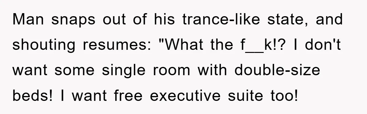 Man snaps out of his trance-like state, and shouting resumes: "What the f__k!? I don't want some single room with double-size beds! I want free executive suite too!