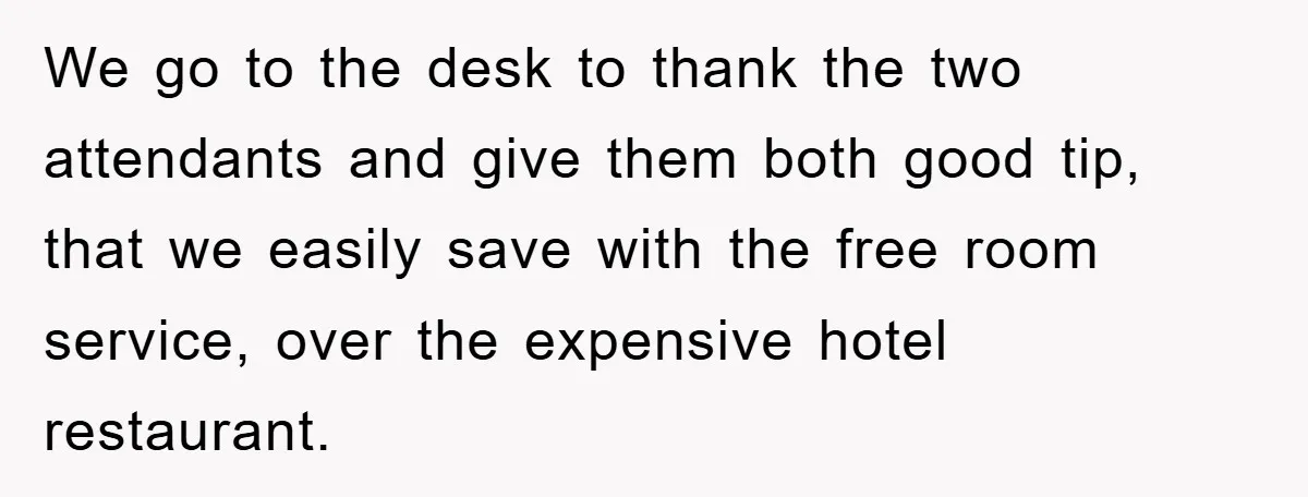 We go to the desk to thank the two attendants and give them both good tip, that we easily save with the free room service, over the expensive hotel restaurant.