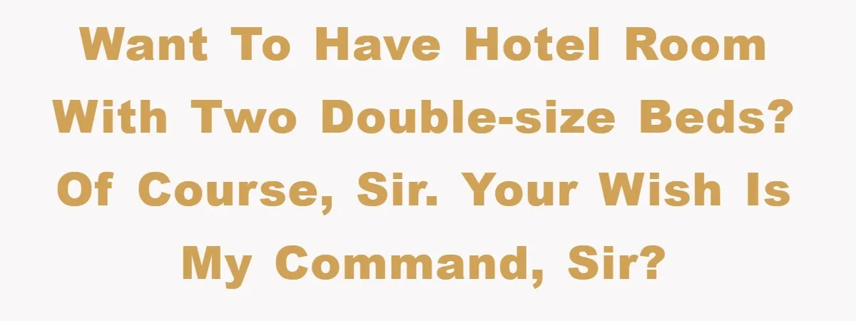 Want to have hotel room with two double-size beds? Of course, Sir. Your wish is my command, Sir?
