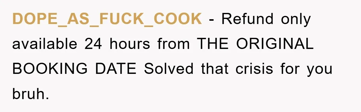 DOPE_AS_FUCK_COOK - Refund only available 24 hours from THE ORIGINAL BOOKING DATE Solved that crisis for you bruh.