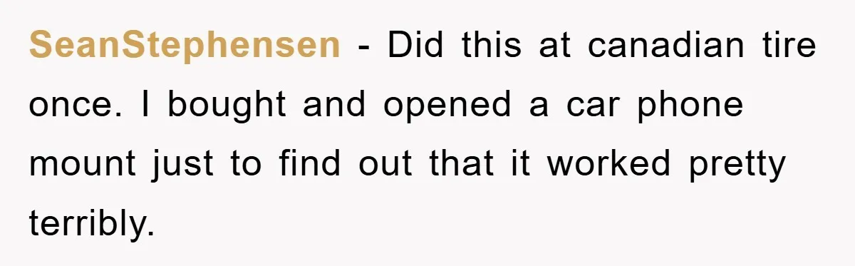 SeanStephensen - Did this at canadian tire once. I bought and opened a car phone mount just to find out that it worked pretty terribly.