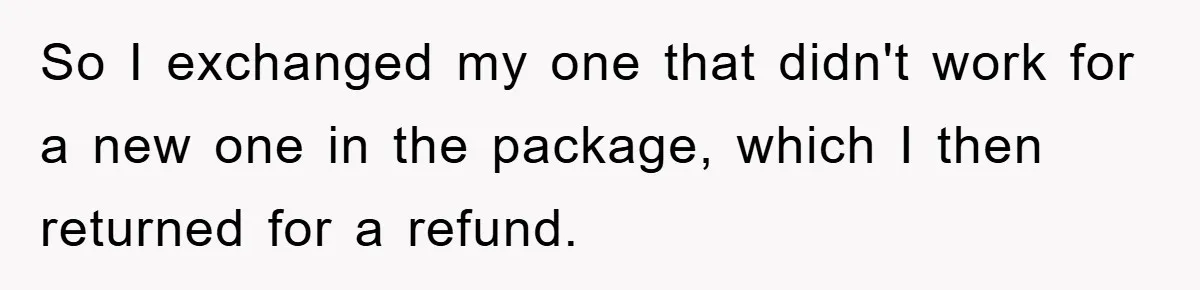 So I exchanged my one that didn't work for a new one in the package, which I then returned for a refund.