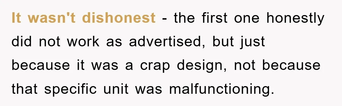It wasn't dishonest - the first one honestly did not work as advertised, but just because it was a crap design, not because that specific unit was malfunctioning.