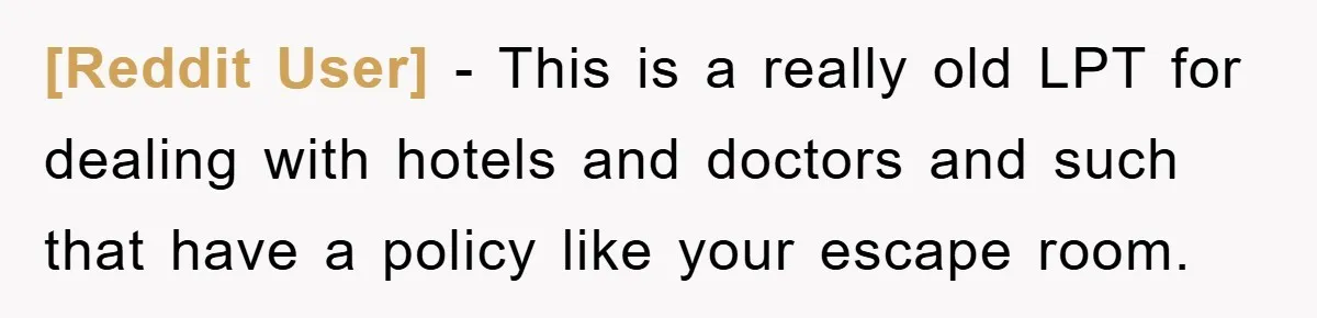 [Reddit User] - This is a really old LPT for dealing with hotels and doctors and such that have a policy like your escape room.