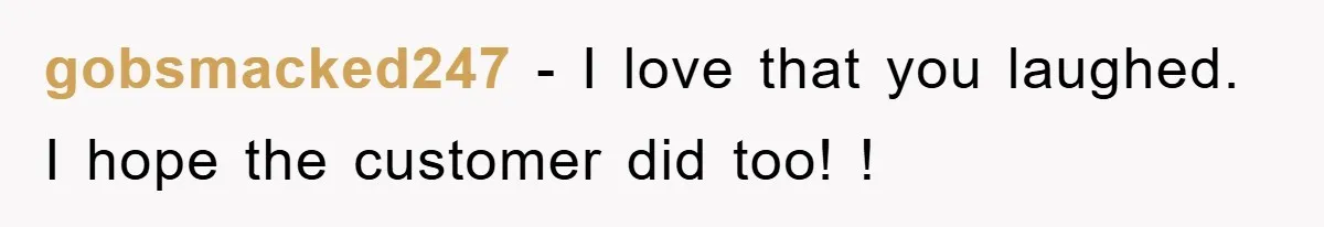 gobsmacked247 - I love that you laughed. I hope the customer did too! !