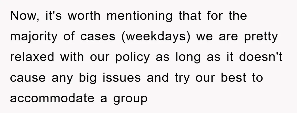 Now, it's worth mentioning that for the majority of cases (weekdays) we are pretty relaxed with our policy as long as it doesn't cause any big issues and try our...
