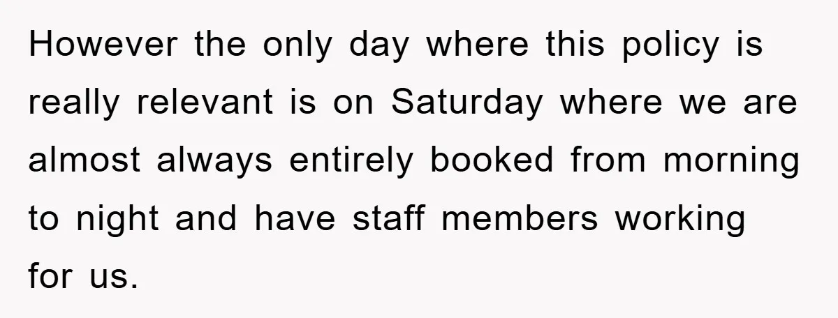 However the only day where this policy is really relevant is on Saturday where we are almost always entirely booked from morning to night and have staff members working for...