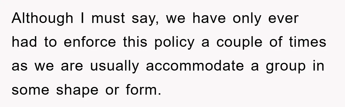 Although I must say, we have only ever had to enforce this policy a couple of times as we are usually accommodate a group in some shape or form.