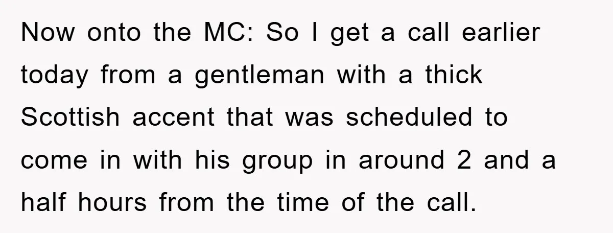 Now onto the MC: So I get a call earlier today from a gentleman with a thick Scottish accent that was scheduled to come in with his group in around...
