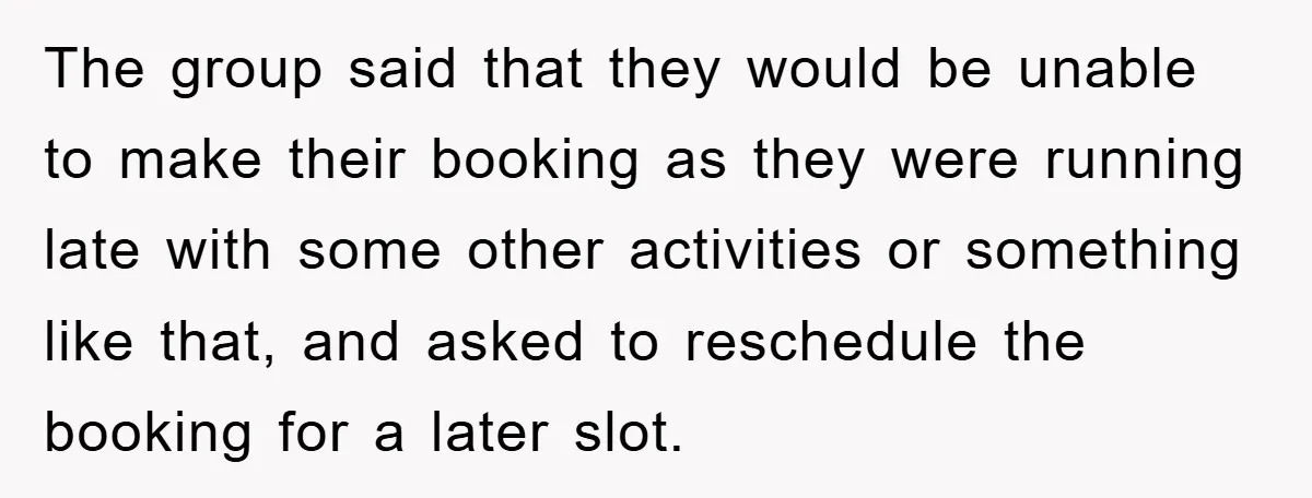 The group said that they would be unable to make their booking as they were running late with some other activities or something like that, and asked to reschedule the...