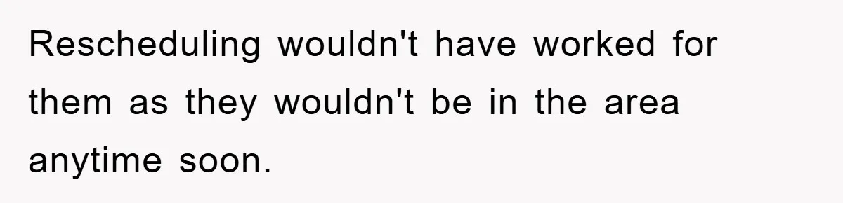 Rescheduling wouldn't have worked for them as they wouldn't be in the area anytime soon.