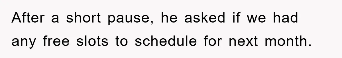After a short pause, he asked if we had any free slots to schedule for next month.