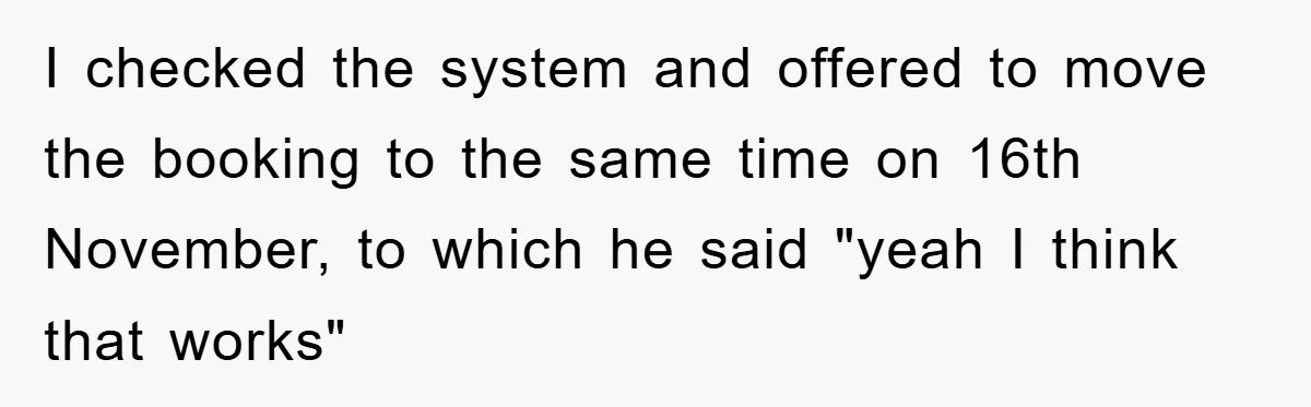 I checked the system and offered to move the booking to the same time on 16th November, to which he said "yeah I think that works"