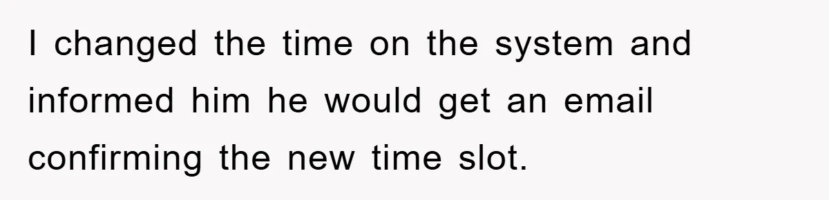 I changed the time on the system and informed him he would get an email confirming the new time slot.