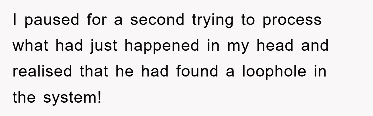 I paused for a second trying to process what had just happened in my head and realised that he had found a loophole in the system!