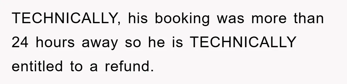 TECHNICALLY, his booking was more than 24 hours away so he is TECHNICALLY entitled to a refund.