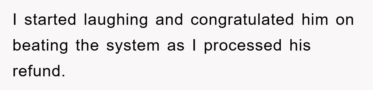 I started laughing and congratulated him on beating the system as I processed his refund.